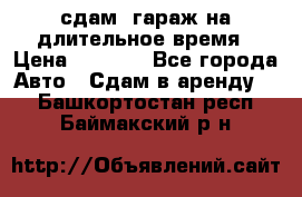 сдам  гараж на длительное время › Цена ­ 2 000 - Все города Авто » Сдам в аренду   . Башкортостан респ.,Баймакский р-н